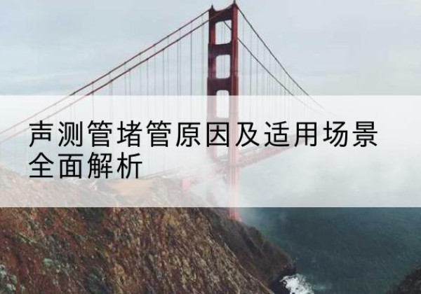 郎溪声测管堵管的主要原因有哪些？-声测管堵管原因及适用场景全面解析